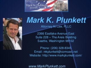 Mark K. Plunkett
Attorney At Law, PLLC
2366 Eastlake Avenue East
Suite 228 – The Areis Building
Seattle, Washington 98102
Phone: (206) 328-8345
Email: mkplunkett@comcast.net
Website: http://www.markplunkett.com/

www.MarkPlunkett.com

 