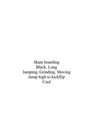Skate boarding
       Black, Long
Jumping, Grinding, Moving
   Jump high to kickflip
           Cool
 