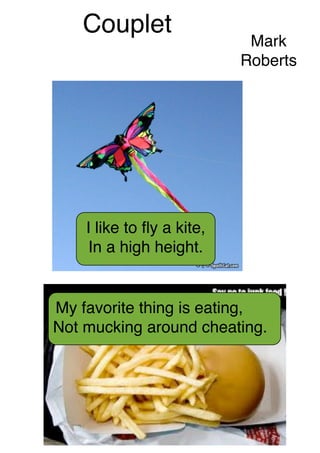 Couplet
                            Mark
                           Roberts




    I like to ﬂy a kite,
    In a high height.


My favorite thing is eating,
Not mucking around cheating.
 