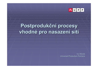 Postprodukční procesy
vhodné pro nasazení sítí



                                   Ivo Marák
                Universal Production Partners
 