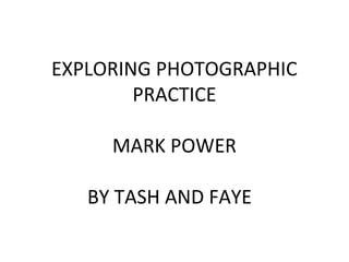 EXPLORING PHOTOGRAPHIC
PRACTICE
MARK POWER
BY TASH AND FAYE

 