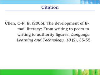 2CitationChen, C-F. E. (2006). The development of E-           mail literacy: From writing to peers to           writing to authority figures. Language           Learning and Technology, 10 (2), 35-55.