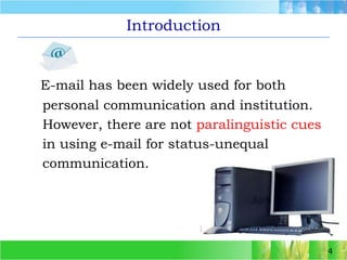 E-mail has been widely used for both      personal communication and institution.      However, there are notparalinguistic cues in using e-mail for status-unequal      communication.4Introduction