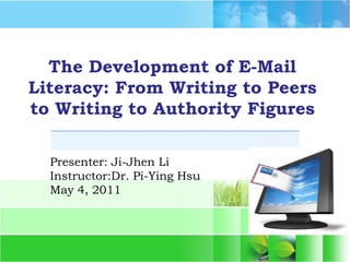 The Development of E-Mail Literacy: From Writing to Peers to Writing to Authority Figures Presenter: Ji-Jhen Li Instructor:Dr. Pi-Ying Hsu   May 4, 2011 