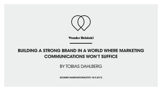 BUILDING A STRONG BRAND IN A WORLD WHERE MARKETING
            COMMUNICATIONS WON’T SUFFICE

                BY TOBIAS DAHLBERG

                SUOMEN MARKKINTOINILIITTO 18.9.2012
 
