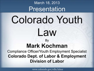 March 18, 2013
            Presentation
  Colorado Youth
       Law
                     By

           Mark Kochman
Compliance Officer/Youth Employment Specialist
Colorado Dept. of Labor & Employment
          Division of Labor
 