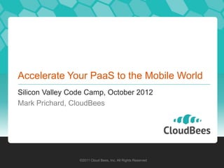 Accelerate Your PaaS to the Mobile World
Silicon Valley Code Camp, October 2012
Mark Prichard, CloudBees




                 ©2011 Cloud Bees, Inc. All Rights Reserved
 
