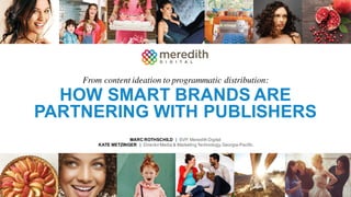 HOW SMART BRANDS ARE
PARTNERING WITH PUBLISHERS
MARC ROTHSCHILD | SVP, Meredith Digital
KATE METZINGER | Director Media & Marketing Technology,Georgia-Pacific
From content ideation to programmatic distribution:
 