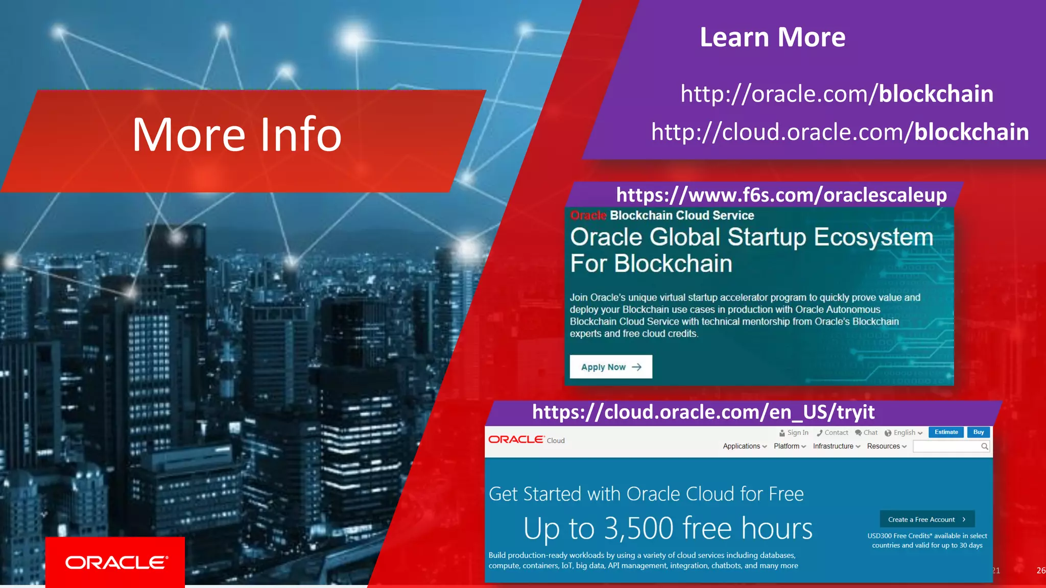 Copyright © 2018, Oracle and/or its affiliates. All rights reserved. 21
Learn More
http://oracle.com/blockchain
http://cloud.oracle.com/blockchainMore Info
https://www.f6s.com/oraclescaleup
https://cloud.oracle.com/en_US/tryit
26
 