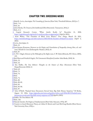 CHAPTER TWO: BREEDING MOBS
1 Mark R. Levin, Ameritopia: The Unmaking of America (New York: Threshold Editions, 2012), 6–7.
2 Ibid., 7–8.
3 Ibid., 16.
4 Julien Benda, The Treason of the Intellectuals (New Brunswick: Transaction, 2014), 2
5 Ibid., 2–3.
6  Capital Research Center, “What Antifa Really Is,” December 21, 2020,
https://capitalresearch.org/article/is-antifa-an-idea-or-organization/ (April 6, 2021).
7  Scott Walter, “The Founders of Black Lives Matter,” First Things, March 29, 2021,
https://www. rstthings.com/web-exclusives/2021/03/the-founders-of-black-lives-matter (April 6,
2021).
8 Levin, Ameritopia, 11.
9 Ibid., 13.
10 Jean-Jacques Rousseau, Discourse on the Origin and Foundations of Inequality Among Men, ed. and
trans. Donald A. Cress (Indianapolis: Hackett, 2012), 45.
11 Ibid., 87.
12 G. W. F. Hegel, Elements of the Philosophy of the Right, trans. S. W. Dyde (Mineola, NY: Dover, 2005),
133.
13 Karl Marx and Friedrich Engels, The Communist Manifesto (London: Soho Books, 2010), 36.
14 Ibid., 23.
15 Ibid., 42.
16  Eric Ho er, The True Believer: Thoughts on the Nature of Mass Movements (New York:
HarperPerennial, 2010), 12.
17 Ibid., 69.
18 Ibid., 75.
19 Ibid., 76.
20 Ibid.
21 Ibid., 74.
22 Ibid., 80.
23 Ibid., 80–81.
24 Ibid., 85.
25 Ibid., 85–86.
26 Ibid., 87.
27  Tyler O’Neill, “Hacked Soros Documents Reveal Some Big Dark Money Surprises,” PJ Media,
August 19, 2016, https://pjmedia.com/news-and-politics/tyler-o-neil/2016/08/19/hacked-soros-
documents-reveal-some-big-dark-money-surprises-n47598 (April 6, 2021).
28 Ho er, The True Believer, 98.
29 Ibid., 140.
30 Hannah Arendt, The Origins of Totalitarianism (New York: Harcourt, 1976), 307.
31 Frontiers in Social Movement Theory, ed. Aldon D. Morris and Carol McClurg Mueller (New Haven:
Yale University Press, 1992), x.
 