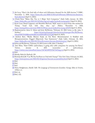75 Ari Levy, “Here’s the nal tally of where tech billionaires donated for the 2020 election,” CNBC,
November 2, 2020, https://www.cnbc.com/2020/11/02/tech-billionaire-2020-election-donations-
nal-tally.html (April 11, 2021).
76  Chuck Ross, “Biden Has Ties to 5 Major Tech Companies,” Daily Caller, January 10, 2021,
https://dailycaller.com/2021/01/10/biden-big-tech-apple-facebook-trump-parler/ (April 11, 2021).
77 Ryan Lizza, Daniel Lippman, and Meridith McGraw, “AOC wants to cancel those who worked for
Trump. Good luck with that, they say,” Politico, November 9, 2020,
https://www.politico.com/news/2020/11/09/aoc-cancel-worked-for-trump-435293 (April 11, 2021).
78  Representatives Anna G. Eshoo and Jerry McNerney, “February 22, 2021 Letter to Mr. John T.
Stankey,” https://mcnerney.house.gov/sites/mcnerney.house.gov/ les/McNerney-
Eshoo%20TV%20Misinfo%20Letters%20-%202.22.21.pdf (April 11, 2021).
79  Andrew Kerr, “Media Matters Study on Fox News ‘Misinformation’ Is Riddled with
Misrepresentations, Flagged Objectively True Statements,” Daily Caller, February 22, 2021,
https://dailycaller.com/2021/02/22/media-matters-fox-news-disinformation/ (April 11, 2021).
80 Eshoo and McNerney, “February 22, 2021 Letter to Mr. John T. Stankey.”
81  Tom Elliot, “Now CNN’s @oliverdarcy is going after cable companies for carrying Fox News,”
Twitter, January 8, 2021 (screenshot of @oliverdarcy),
https://twitter.com/tomselliott/status/1347465189252341764?lang=en (April 11, 2021).
82 Ibid.
83 Alinsky, Rules for Radicals, 130.
84 Nicholas Kristo , “Can We Put Fox News on Trial with Trump?” New York Times, February 10, 2021,
https://www.nytimes.com/2021/02/10/opinion/fox-news-accountability.html (April 11, 2021).
85 Ibid.
86 Ibid.
87 Ibid.
88 Harry Hodgkinson, Double Talk: The Language of Communism (London: George Allen & Unwin,
1955), v, vi.
89 Ibid., 44
90 Ibid., 122.
 