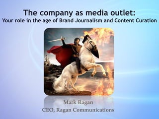 The company as media outlet:
Your role in the age of Brand Journalism and Content Curation




                      Mark Ragan
               CEO, Ragan Communications
 