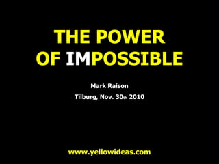 THE POWER
OF IMPOSSIBLE
Mark Raison
Tilburg, Nov. 30th 2010
www.yellowideas.com
 