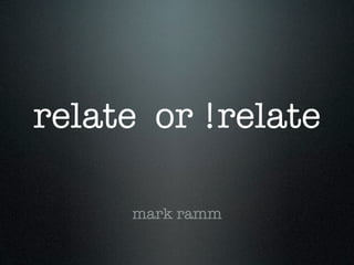 relate or !relate

     mark ramm
 