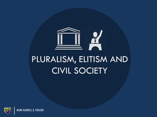 PLURALISM, ELITISM AND
CIVIL SOCIETY
MARK RANDELL B. TOGADO
 