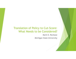 Translation of Policy to Cut-Score:
What Needs to be Considered?
Mark D. Reckase
Michigan State University
 