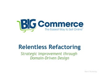 Relentless Refactoring Strategic improvement through  Domain-Driven Design Mark Rickerby 