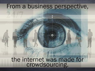 From a business perspective, 
the internet was made for 
crowdsourcing. 
 