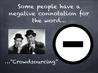 Some people have a 
negative connotation for 
the word… 
…”Crowdsourcing” 
 