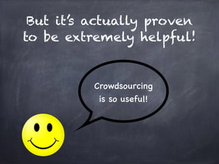 But it’s actually proven 
to be extremely helpful! 
Crowdsourcing 
is so useful! 
 