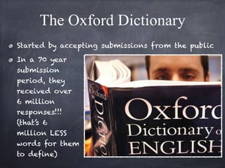 The Oxford Dictionary 
Started by accepting submissions from the public 
In a 70 year 
submission 
period, they 
received over 
6 million 
responses!!! 
(that’s 6 
million LESS 
words for them 
to define) 
 