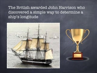 The British awarded John Harrison who 
discovered a simple way to determine a 
ship’s longitude 
 