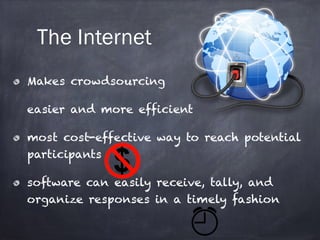 The Internet 
Makes crowdsourcing 
easier and more efficient 
most cost-effective way to reach potential 
participants 
software can easily receive, tally, and 
organize responses in a timely fashion 
 