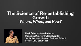 The Science of Re-establishing
Growth
Where, When, and How?
Mark Roberge @markroberge
Managing Director @Stage2Capital
Senior Lecturer, Harvard Business School
Former CRO @HubSpot
 