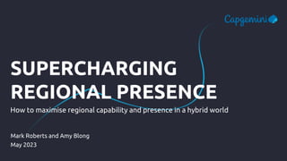 SUPERCHARGING
REGIONAL PRESENCE
How to maximise regional capability and presence in a hybrid world
Mark Roberts and Amy Blong
May 2023
 