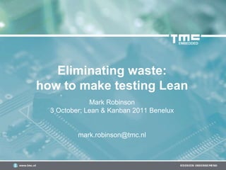 Eliminating waste:
how to make testing Lean
              Mark Robinson
  3 October; Lean & Kanban 2011 Benelux


          mark.robinson@tmc.nl
 