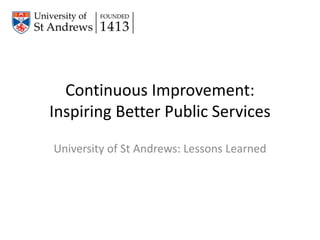 Continuous Improvement:
Inspiring Better Public Services
University of St Andrews: Lessons Learned
 