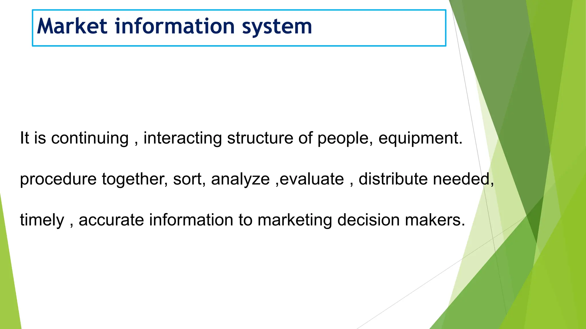 Market information system
It is continuing , interacting structure of people, equipment.
procedure together, sort, analyze ,evaluate , distribute needed,
timely , accurate information to marketing decision makers.
 