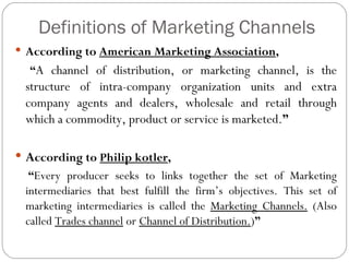 Definitions of Marketing Channels
 According to American Marketing Association,
  “A channel of distribution, or marketin...