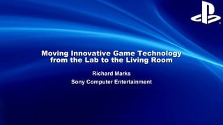 Moving Innovative Game Technology
from the Lab to the Living Room
Richard Marks
Sony Computer Entertainment
 