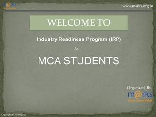 www.marks.org.in



                            WELCOME TO
                         Industry Readiness Program (IRP)
                                       for



                         MCA STUDENTS

                                                              Organized By




                                                                         1

Copyright © 2012 m@rks
 