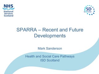 SPARRA – Recent and Future
     Developments

          Mark Sanderson

   Health and Social Care Pathways
            ISD Scotland
 