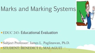Marks and Marking Systems
EDUC 243- Educational Evaluation
Subject Professor: James L. Paglinawan, Ph.D.
STUDENT: BENEDICT E. MALAGUIT
 