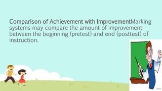 Comparison of Achievement with ImprovementMarking
systems may compare the amount of improvement
between the beginning (pretest) and end (posttest) of
instruction.
 