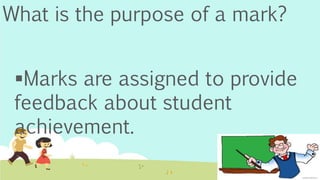 What is the purpose of a mark?
Marks are assigned to provide
feedback about student
achievement.
 