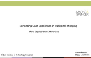 Enhancing User Experience in traditional shopping
Marks & Spencer Brick & Mortar store

Indian Institute of Technology, Guwahati

Suman Meena
Mdes, 124205026

 