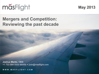 May 2013
Mergers and Competition:
Reviewing the past decade
Joshua Marks, CEO
+1 703 994 0000 Mobile  josh@masflight.com
W W W . M A S F L I G H T . C O M
 