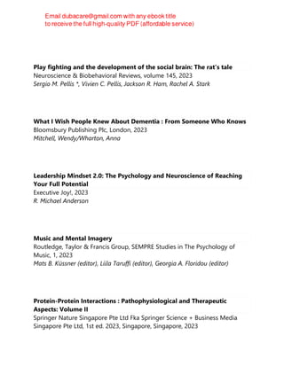 Play fighting and the development of the social brain: The rat’s tale
Neuroscience & Biobehavioral Reviews, volume 145, 2023
Sergio M. Pellis *, Vivien C. Pellis, Jackson R. Ham, Rachel A. Stark
What I Wish People Knew About Dementia : From Someone Who Knows
Bloomsbury Publishing Plc, London, 2023
Mitchell, Wendy/Wharton, Anna
Leadership Mindset 2.0: The Psychology and Neuroscience of Reaching
Your Full Potential
Executive Joy!, 2023
R. Michael Anderson
Music and Mental Imagery
Routledge, Taylor & Francis Group, SEMPRE Studies in The Psychology of
Music, 1, 2023
Mats B. Küssner (editor), Liila Taruffi (editor), Georgia A. Floridou (editor)
Protein-Protein Interactions : Pathophysiological and Therapeutic
Aspects: Volume II
Springer Nature Singapore Pte Ltd Fka Springer Science + Business Media
Singapore Pte Ltd, 1st ed. 2023, Singapore, Singapore, 2023
 