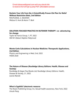 Reclaim Your Life from Ibs: A Scientifically Proven Cbt Plan for Relief
Without Restrictive Diets, 2nd Edition
ROUTLEDGE, 2, 20220505
Melissa G. Hunt & Aaron T. Beck
SOLUTION-FOCUSED PRACTICE IN OUTDOOR THERAPY : co -adventuring
for change
Taylor & Francis Group, 1, PT, 2022
Will W. Dobud, Stephan Natynczuk
Monte Carlo Calculations in Nuclear Medicine: Therapeutic Applications,
2nd Edition
Physics and Engineering in Med, 2nd, 2022
Habib Zaidi
The Nature of Disease (Routledge Library Editions: Health, Disease and
Society)
Routledge & Kegan Paul Books Ltd, Routledge Library Editions: Health,
Disease & Society, 21, 2022
Lawrie Reznek
What Is Syphilis? [electronic resource
The Rosen Publishing Group, Inc, Sexual health awareness, New York, 2022
Ursula Pang
 