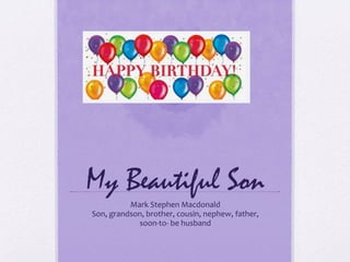 My Beautiful Son
Mark	
  Stephen	
  Macdonald	
  
Son,	
  grandson,	
  brother,	
  cousin,	
  nephew,	
  father,	
  	
  
soon-­‐to-­‐	
  be	
  husband	
  
 