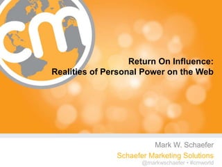 Return On Influence:
Realities of Personal Power on the Web




                         Mark W. Schaefer
               Schaefer Marketing Solutions
                                      #cmworld
                      @markwschaefer • #cmworld
 
