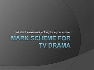 Mark Scheme for TV Drama What is the examiner looking for in your answer 