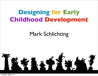 Designing for Early
Childhood Development
Mark Schlichting
Thursday, May 9, 13
 