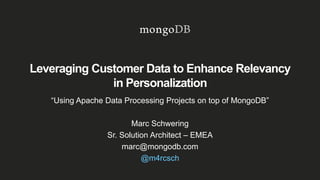 Leveraging Customer Data to Enhance Relevancy
in Personalization
“Using Apache Data Processing Projects on top of MongoDB”
Marc Schwering
Sr. Solution Architect – EMEA
marc@mongodb.com
@m4rcsch
 