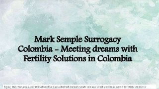 Mark Semple Surrogacy
Colombia - Meeting dreams with
Fertility Solutions in Colombia
Source: https://sites.google.com/site/marksemplesurrogacycolumbia/home/mark-semple-surrogacy-columbia-meeting-dreams-with-fertility-solutions-in-
 