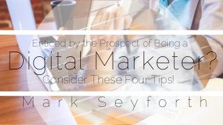 Digital Marketer?
Enticed by the Prospect of Being a
Consider These Four Tips!
M a r k S e y f o r t h
 